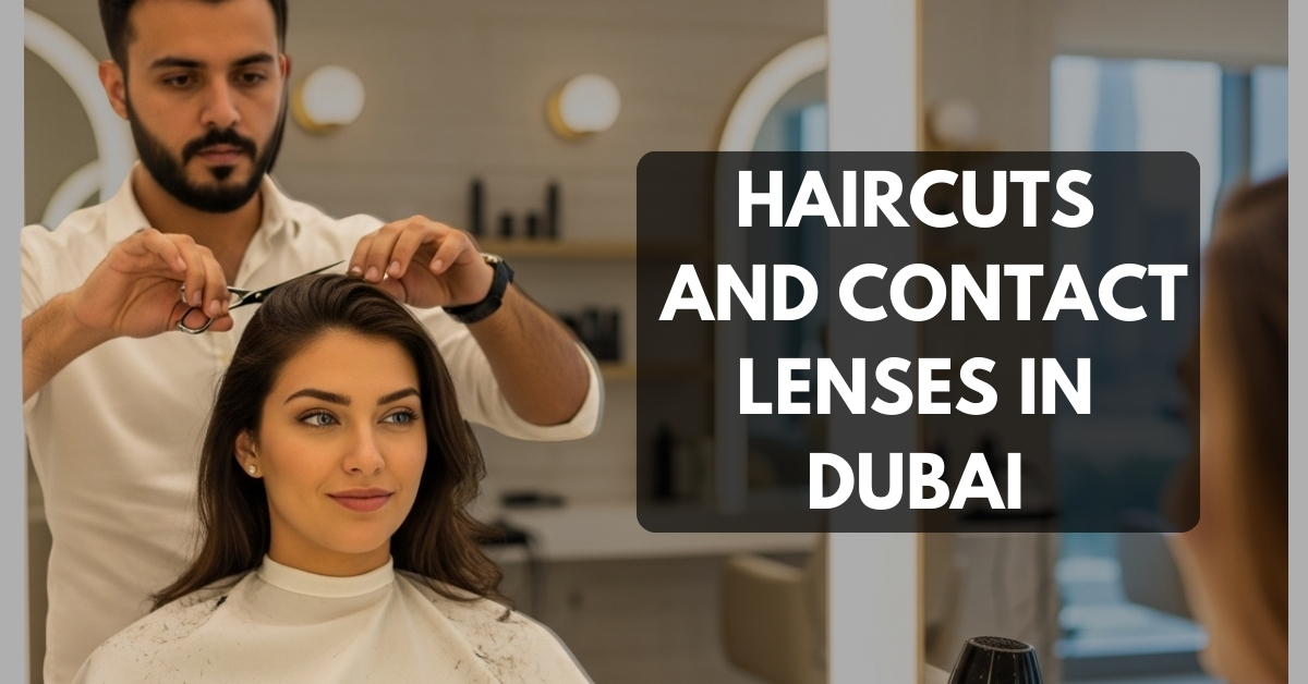 Haircuts and Contact Lenses in Dubai: Precautions You Should Know